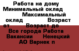 Работа на дому › Минимальный оклад ­ 15 000 › Максимальный оклад ­ 45 000 › Возраст от ­ 18 › Возраст до ­ 50 - Все города Работа » Вакансии   . Ненецкий АО,Варнек п.